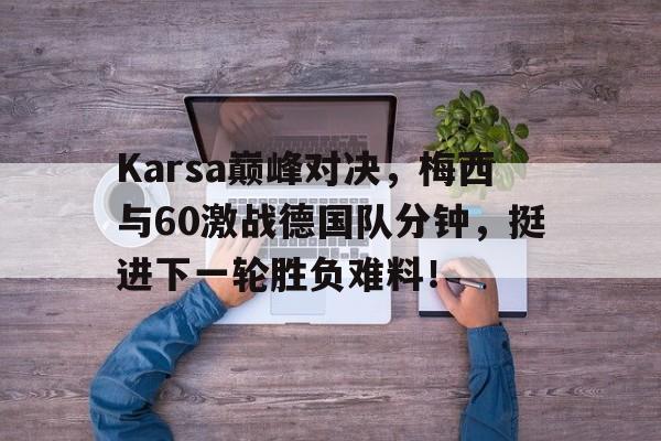 爱游戏体育-Karsa巅峰对决，梅西与60激战德国队分钟，挺进下一轮胜负难料！的简单介绍